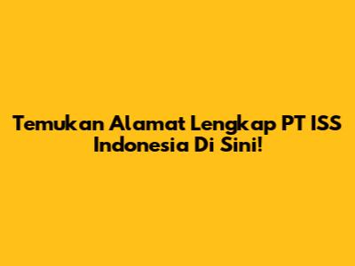 Temukan Alamat Lengkap PT ISS Indonesia Di Sini!