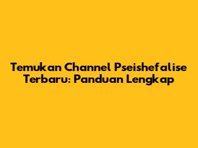 Temukan Channel Pseishefalise Terbaru: Panduan Lengkap