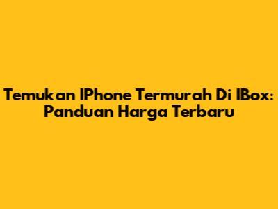 Temukan IPhone Termurah Di IBox: Panduan Harga Terbaru