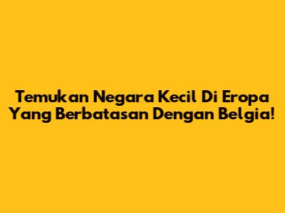 Temukan Negara Kecil Di Eropa Yang Berbatasan Dengan Belgia!