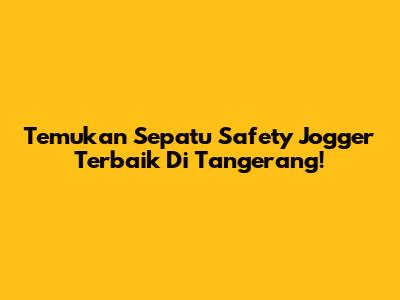Temukan Sepatu Safety Jogger Terbaik Di Tangerang!