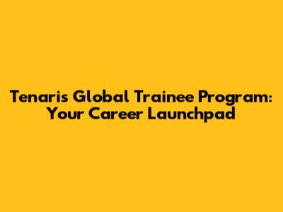 Tenaris Global Trainee Program: Your Career Launchpad
