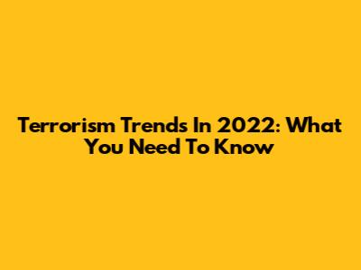 Terrorism Trends In 2022: What You Need To Know