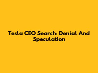 Tesla CEO Search: Denial And Speculation