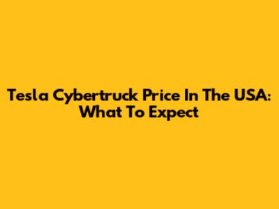 Tesla Cybertruck Price In The USA: What To Expect