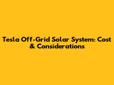 Tesla Off-Grid Solar System: Cost & Considerations