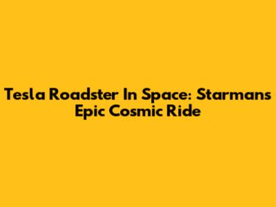 Tesla Roadster In Space: Starman's Epic Cosmic Ride