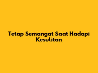 Tetap Semangat Saat Hadapi Kesulitan
