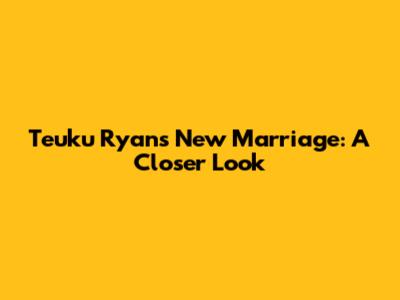 Teuku Ryan's New Marriage: A Closer Look
