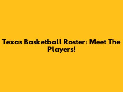Texas Basketball Roster: Meet The Players!