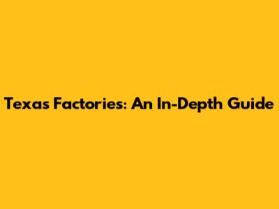 Texas Factories: An In-Depth Guide