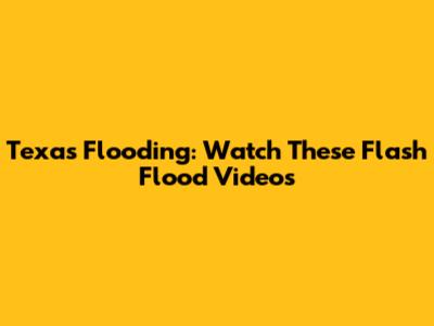 Texas Flooding: Watch These Flash Flood Videos