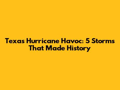 Texas Hurricane Havoc: 5 Storms That Made History