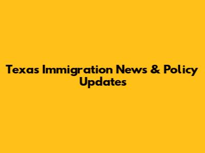 Texas Immigration News & Policy Updates