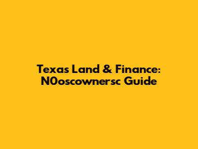 Texas Land & Finance: N0oscownersc Guide