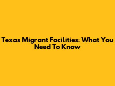 Texas Migrant Facilities: What You Need To Know