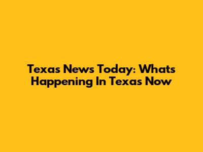 Texas News Today: What's Happening In Texas Now
