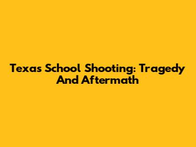 Texas School Shooting: Tragedy And Aftermath