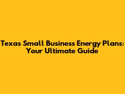 Texas Small Business Energy Plans: Your Ultimate Guide