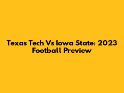 Texas Tech Vs Iowa State: 2023 Football Preview