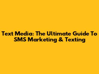 Text Media: The Ultimate Guide To SMS Marketing & Texting