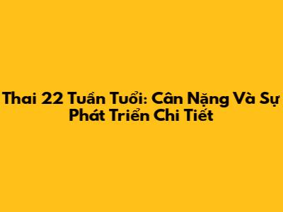 Thai 22 Tuần Tuổi: Cân Nặng Và Sự Phát Triển Chi Tiết
