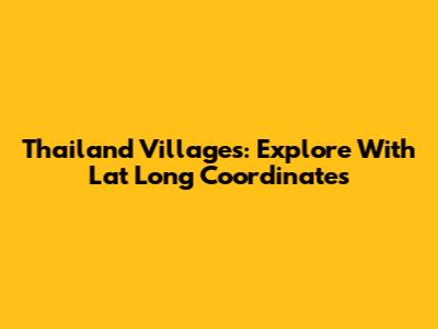 Thailand Villages: Explore With Lat Long Coordinates
