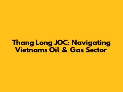 Thang Long JOC: Navigating Vietnam's Oil & Gas Sector