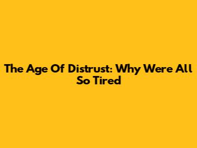 The Age Of Distrust: Why We're All So Tired