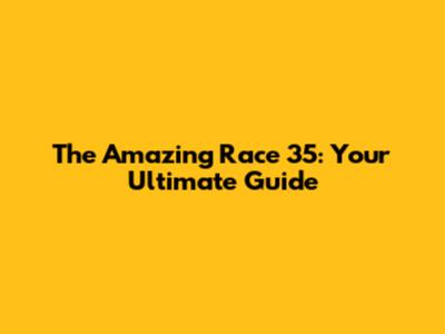 The Amazing Race 35: Your Ultimate Guide