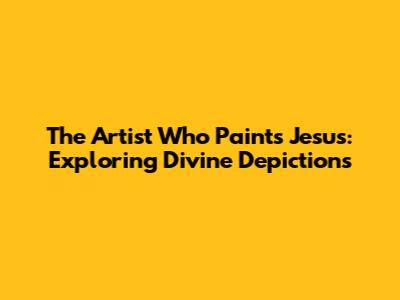 The Artist Who Paints Jesus: Exploring Divine Depictions