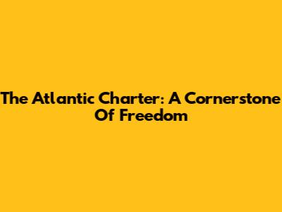 The Atlantic Charter: A Cornerstone Of Freedom