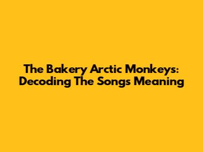 The Bakery Arctic Monkeys: Decoding The Song's Meaning