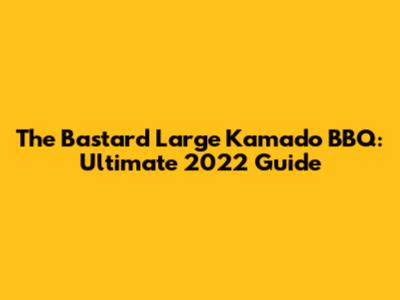 The Bastard Large Kamado BBQ: Ultimate 2022 Guide