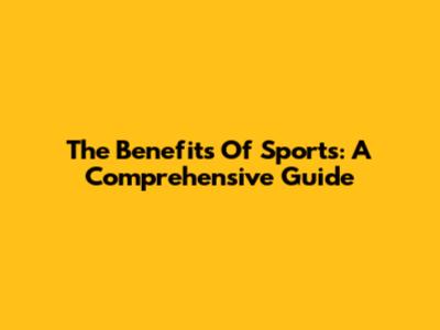 The Benefits Of Sports: A Comprehensive Guide
