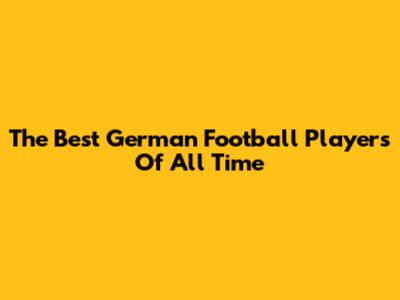 The Best German Football Players Of All Time