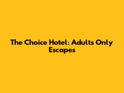 The Choice Hotel: Adults Only Escapes
