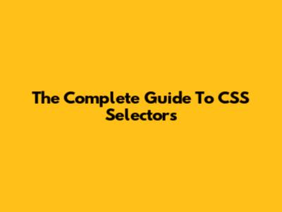 The Complete Guide To CSS Selectors