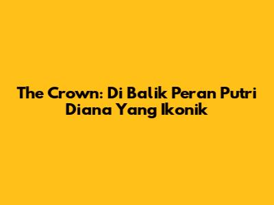 The Crown: Di Balik Peran Putri Diana Yang Ikonik