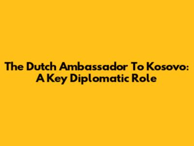 The Dutch Ambassador To Kosovo: A Key Diplomatic Role