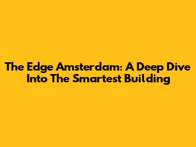 The Edge Amsterdam: A Deep Dive Into The Smartest Building