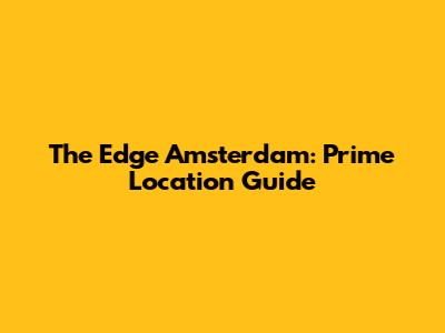 The Edge Amsterdam: Prime Location Guide