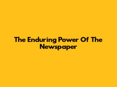 The Enduring Power Of The Newspaper