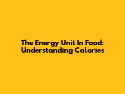 The Energy Unit In Food: Understanding Calories
