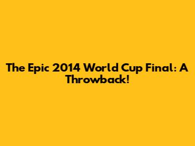 The Epic 2014 World Cup Final: A Throwback!