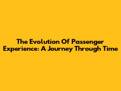 The Evolution Of Passenger Experience: A Journey Through Time