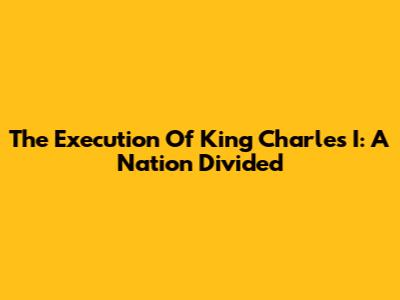 The Execution Of King Charles I: A Nation Divided