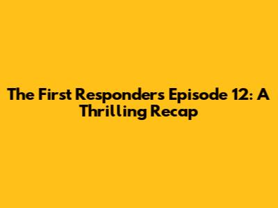 The First Responders Episode 12: A Thrilling Recap