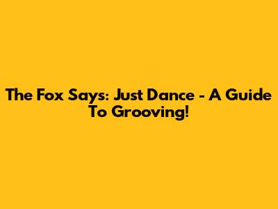 The Fox Says: Just Dance - A Guide To Grooving!