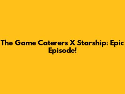 The Game Caterers X Starship: Epic Episode!